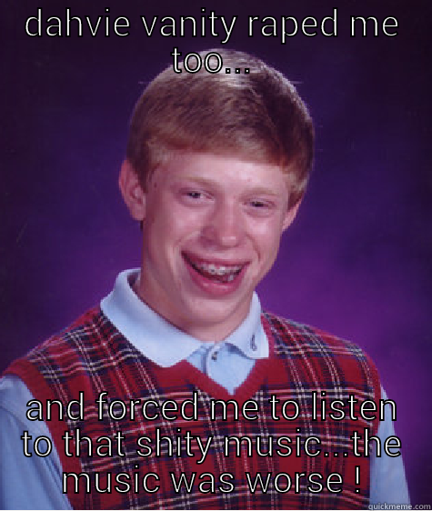 DAHVIE VANITY RAPED ME TOO... AND FORCED ME TO LISTEN TO THAT SHITY MUSIC...THE MUSIC WAS WORSE ! Bad Luck Brian