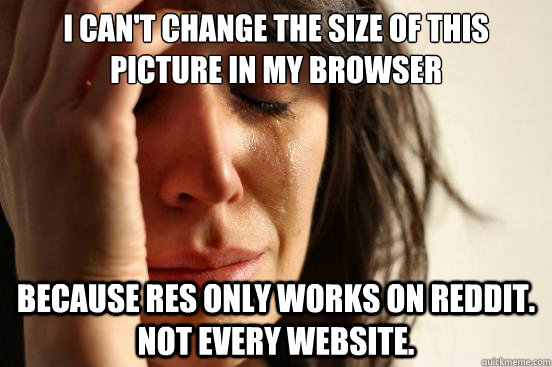 I can't change the size of this picture in my browser  because RES only works on reddit. Not every website.  First World Problems