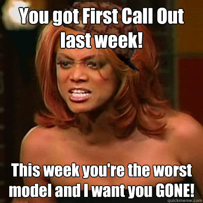 You got First Call Out last week! This week you're the worst model and I want you GONE!  Scumbag Tyra