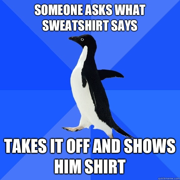 Someone asks what sweatshirt says Takes it off and shows him shirt  Socially Awkward Penguin