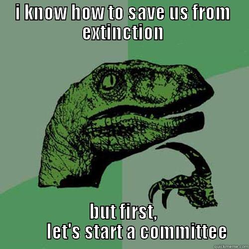 I KNOW HOW TO SAVE US FROM EXTINCTION BUT FIRST,         LET'S START A COMMITTEE Philosoraptor