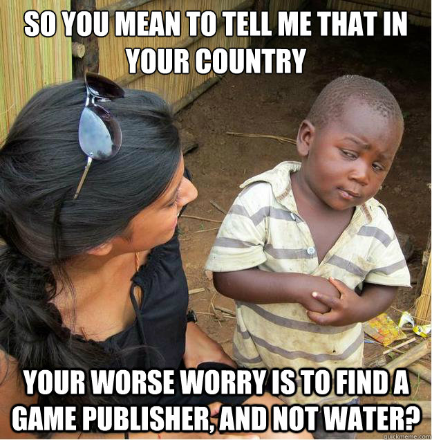 So you mean to tell me that in your country your worse worry is to find a game publisher, and not Water?  Sceptical African child