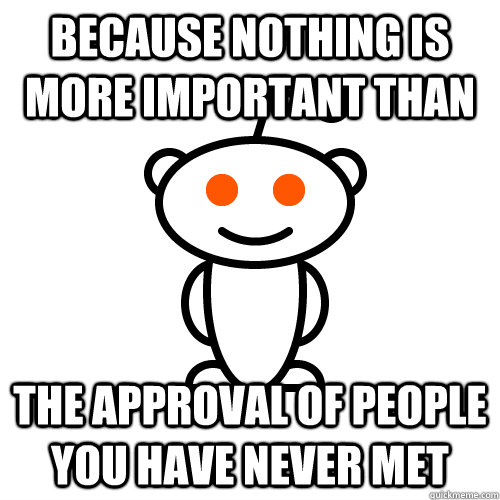Because nothing is more important than the approval of people you have never met  Redditor