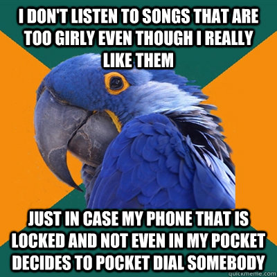 I don't listen to songs that are too girly even though i really like them just in case my phone that is locked and not even in my pocket decides to pocket dial somebody - I don't listen to songs that are too girly even though i really like them just in case my phone that is locked and not even in my pocket decides to pocket dial somebody  Paranoid Parrot