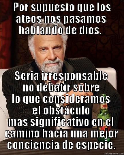  POR SUPUESTO QUE LOS ATEOS NOS PASAMOS HABLANDO DE DIOS.  SERIA IRRESPONSABLE NO DEBATIR SOBRE LO QUE CONSIDERAMOS EL OBSTÁCULO MAS SIGNIFICATIVO EN EL CAMINO HACIA UNA MEJOR CONCIENCIA DE ESPECIE. The Most Interesting Man In The World