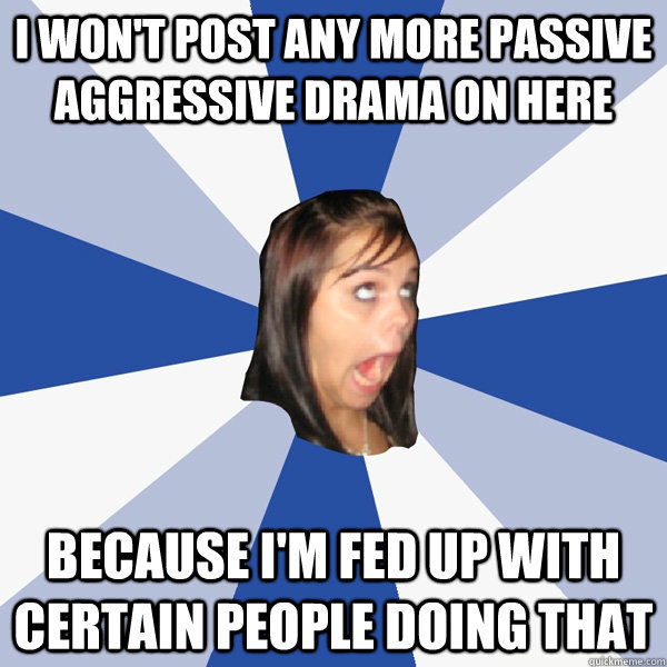 I won't post any more passive aggressive drama on here BECause i'm fed up with certain people doing that  Annoying Facebook Girl