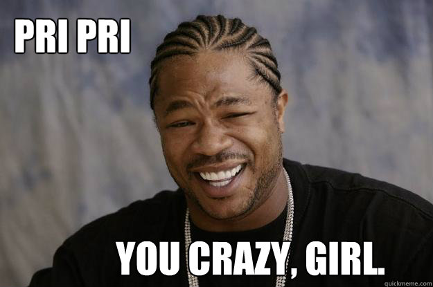 PRI PRI You crazy, girl.  Xzibit meme