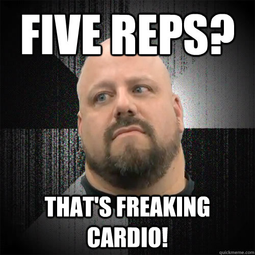 Five Reps? That's freaking cardio! - Five Reps? That's freaking cardio!  Irate Powerlifter
