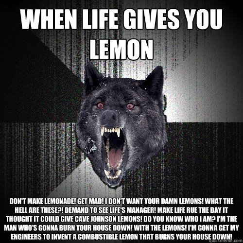 When life gives you lemon don't make lemonade! Get mad! I don't want your damn lemons! What the hell are these?! Demand to see life's manager! Make life rue the day it thought it could give Cave Johnson lemons! Do you know who I am? I'm the man who's gonn - When life gives you lemon don't make lemonade! Get mad! I don't want your damn lemons! What the hell are these?! Demand to see life's manager! Make life rue the day it thought it could give Cave Johnson lemons! Do you know who I am? I'm the man who's gonn  Insanity Wolf