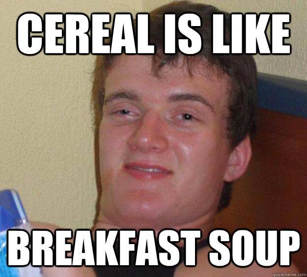Cereal is like breakfast soup  10 Guy