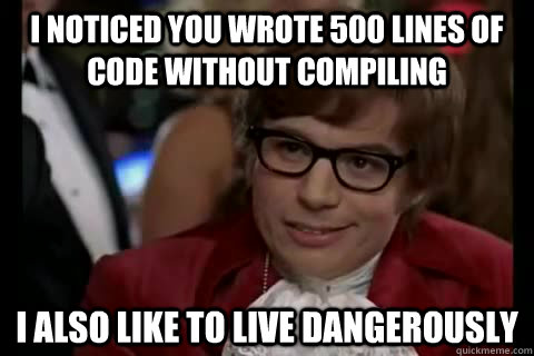 I noticed you wrote 500 lines of code without compiling i also like to live dangerously - I noticed you wrote 500 lines of code without compiling i also like to live dangerously  Dangerously - Austin Powers