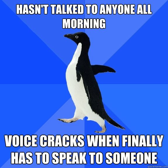 Hasn't talked to anyone all morning Voice cracks when finally has to speak to someone  Socially Awkward Penguin