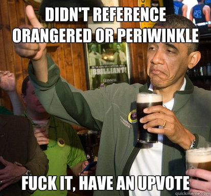 Didn't reference orangered or periwinkle fuck it, have an upvote   Upvote Obama
