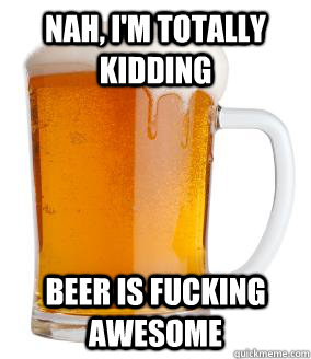 Nah, I'm Totally kidding beer is fucking awesome - Nah, I'm Totally kidding beer is fucking awesome  Scumbag Beer