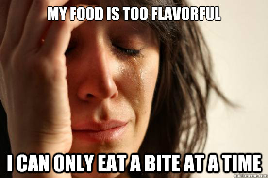My food is too flavorful I can only eat a bite at a time  First World Problems