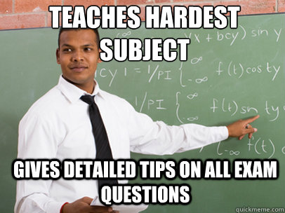 Teaches hardest subject Gives detailed tips on all exam questions  Good Guy Teacher