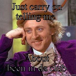 JUST CARRY ON TELLING ME  ABOUT BEEN IN DA CLUB Condescending Wonka