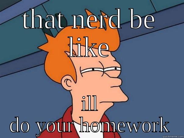 THAT NERD BE LIKE ILL DO YOUR HOMEWORK Futurama Fry