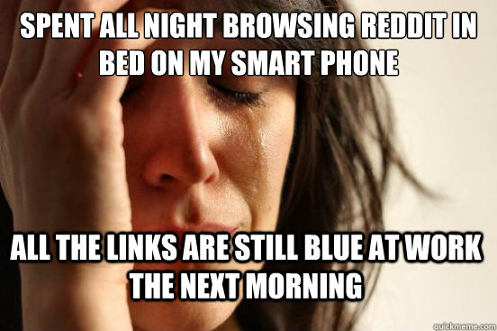 Spent all night browsing Reddit in bed on my smart phone All the links are still blue at work the next morning  First World Problems