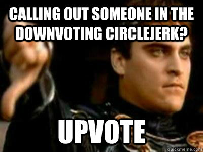 Calling out someone in the downvoting circlejerk? upvote - Calling out someone in the downvoting circlejerk? upvote  Downvoting Roman