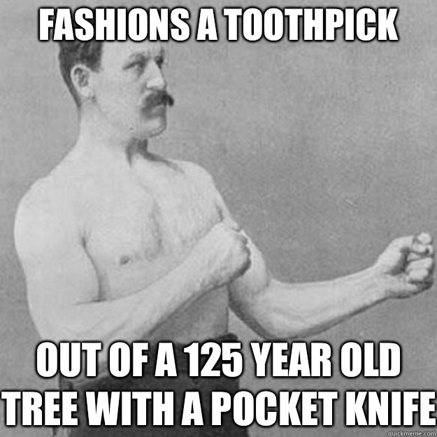 Fashions a toothpick Out of a 125 year old tree with a pocket knife  overly manly man