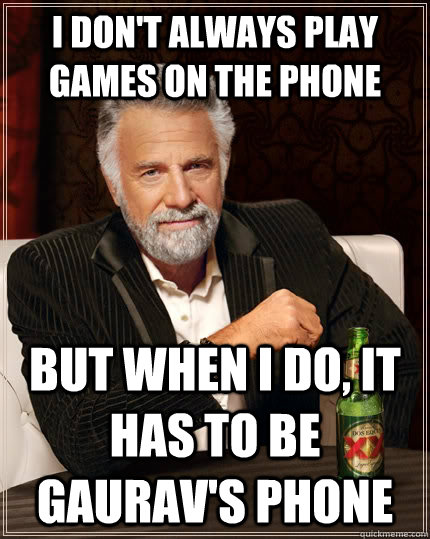 I don't always play games on the phone but when I do, It has to be gaurav's phone  The Most Interesting Man In The World