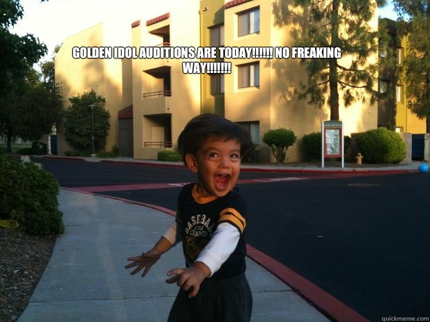 Golden idol auditions are Today!!!!!! No Freaking way!!!!!!!  So Excited
