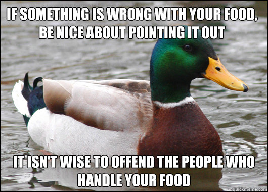If something is wrong with your food, be nice about pointing it out It isn't wise to offend the people who handle your food  Actual Advice Mallard