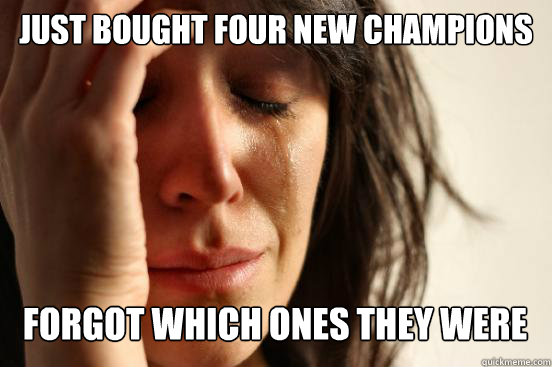 Just bought four new champions
 Forgot which ones they were Caption 3 goes here - Just bought four new champions
 Forgot which ones they were Caption 3 goes here  First World Problems