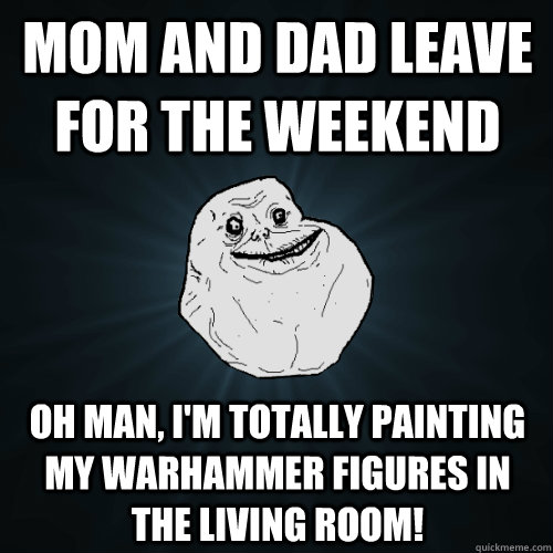 Mom and Dad leave for the weekend Oh man, I'm totally painting my warhammer figures in the living room!  Forever Alone