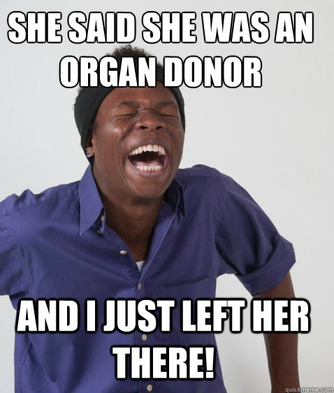 SHE SAID SHE WAS AN ORGAN DONOR AND I JUST LEFT HER THERE!  