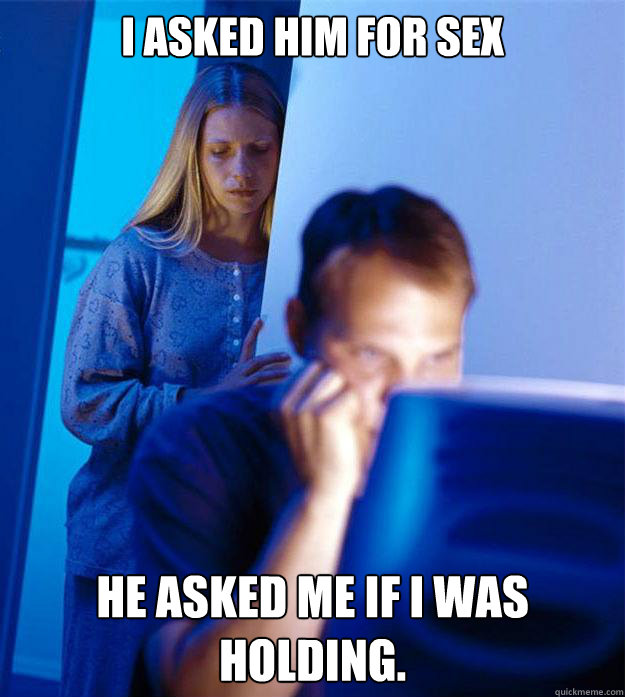 I asked him for sex He asked me if I was holding.   RedditorsWife