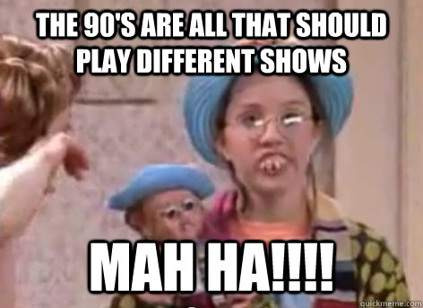 the 90's are all that should play different shows Mah ha!!!!    Courtney
