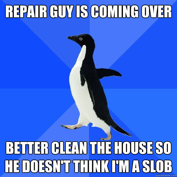 Repair guy is coming over Better clean the house so he doesn't think I'm a slob  Socially Awkward Penguin