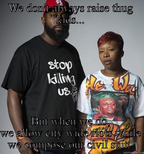 WE DON'T ALWAYS RAISE THUG KIDS... BUT WHEN WE DO, WE ALLOW CITY WIDE RIOTS WHILE WE COMPOSE OUR CIVIL SUIT.  Misc