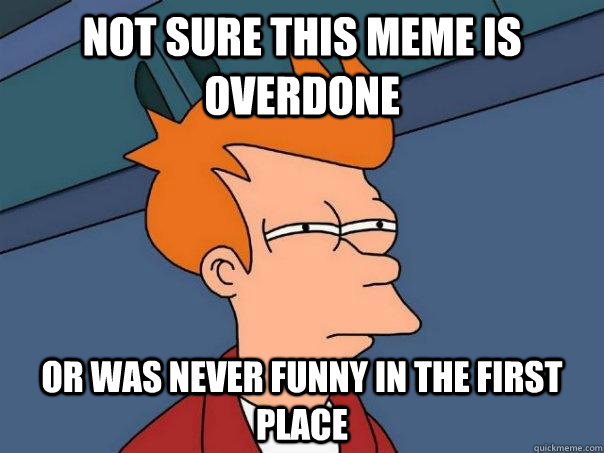 Not sure this meme is overdone or was never funny in the first place  Futurama Fry