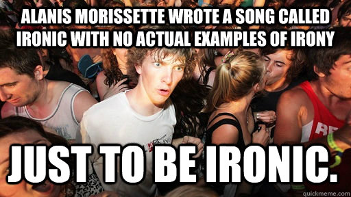 Alanis Morissette wrote a song called Ironic with no actual examples of Irony just to be ironic. - Alanis Morissette wrote a song called Ironic with no actual examples of Irony just to be ironic.  Sudden Clarity Clarence