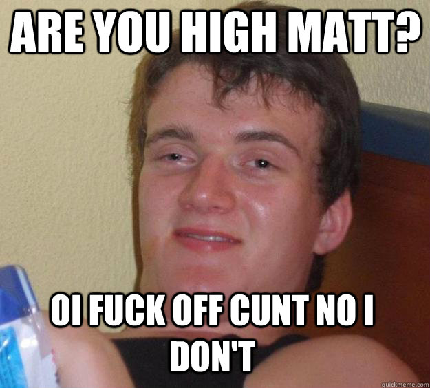 ARE YOU HIGH MATT? OI FUCK OFF CUNT NO I DON'T - ARE YOU HIGH MATT? OI FUCK OFF CUNT NO I DON'T  Over-Stoned Dave