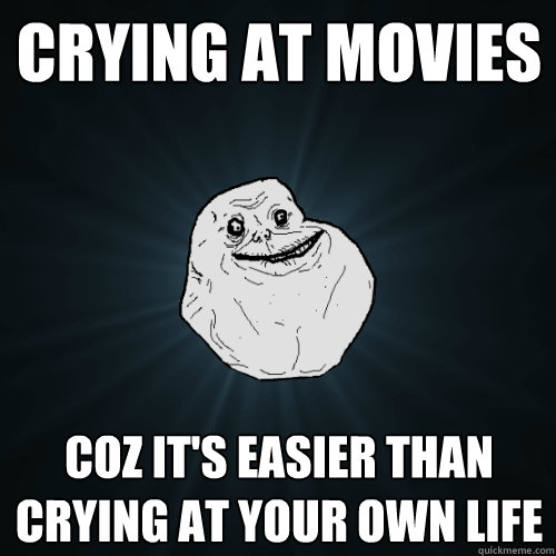 Crying at movies coz it's easier than crying at your own life  Forever Alone
