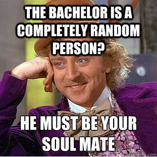 the bachelor is a completely random person? he must be your soul mate  Condescending Wonka