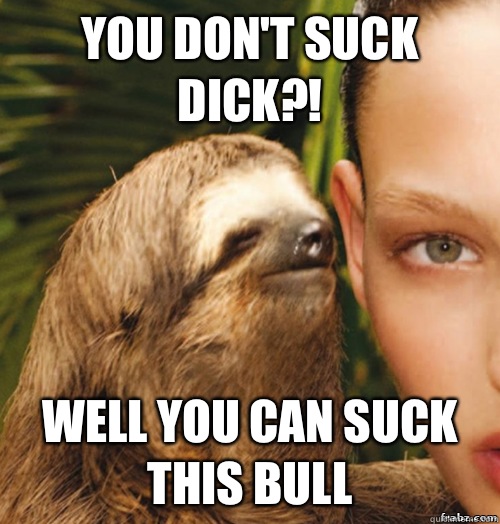 You don't suck dick?! Well you can suck this bull  rape sloth