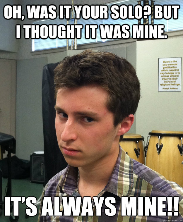 Oh, was it your solo? But I thought it was mine. IT’S ALWAYS MINE!! - Oh, was it your solo? But I thought it was mine. IT’S ALWAYS MINE!!  Condescending Gabe