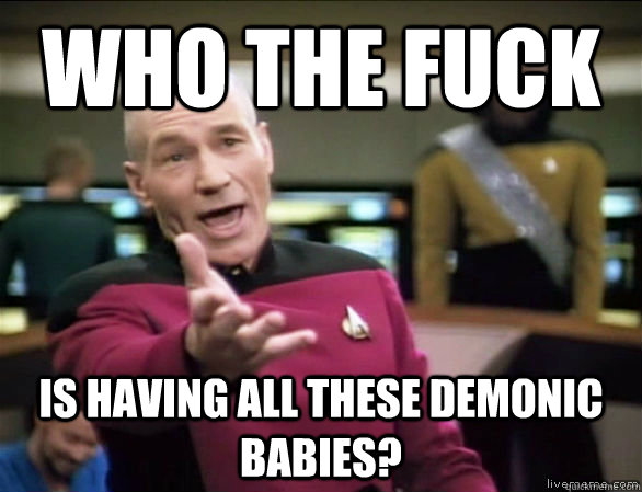 Who the fuck is having all these demonic babies?  Annoyed Picard HD