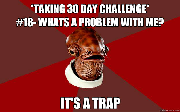 *TAKING 30 DAY CHALLENGE*
#18- WHATS A PROBLEM WITH ME? IT'S A TRAP Caption 3 goes here Caption 4 goes here  Admiral Ackbar Relationship Expert