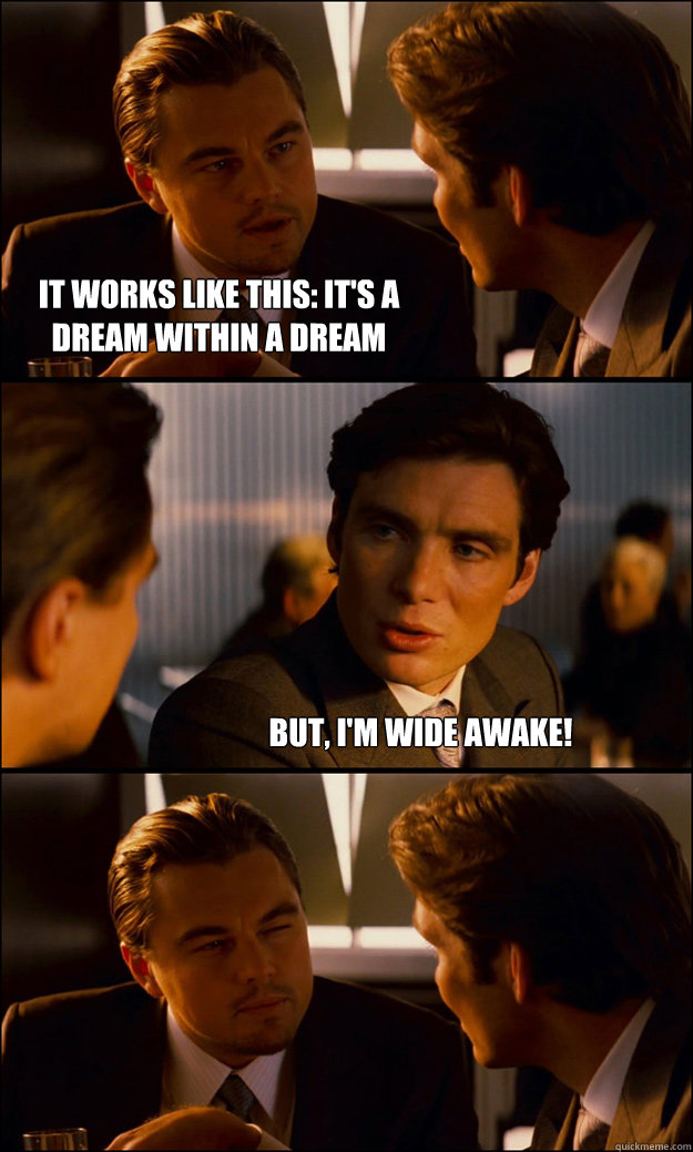 It works like this: It's a dream within a dream But, I'm wide awake! - It works like this: It's a dream within a dream But, I'm wide awake!  Inception