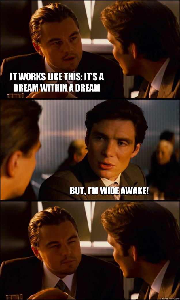 It works like this: It's a dream within a dream But, I'm wide awake!  Inception