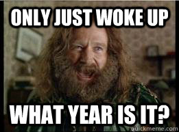 Only just woke up What year is it?  What year is it