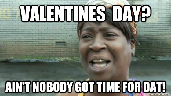 Valentines  Day? Ain't nobody got time for dat!  SweetBrown