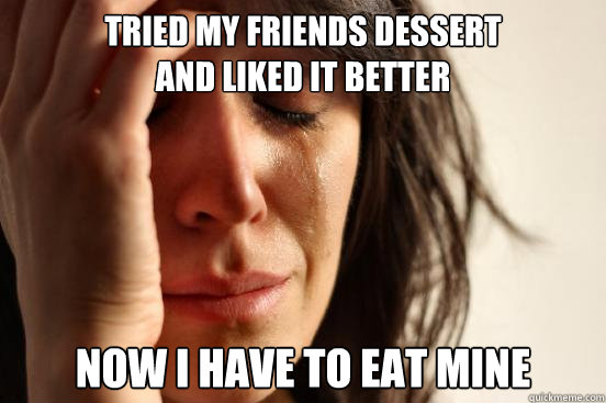 tried my friends dessert
and liked it better now i have to eat mine  First World Problems
