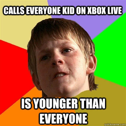 Calls everyone kid on xbox live is younger than everyone  Angry School Boy